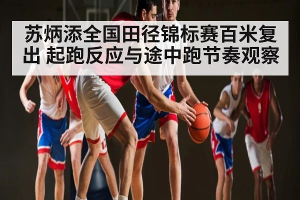苏炳添全国田径锦标赛百米复出 起跑反应与途中跑节奏观察