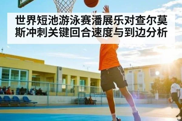 世界短池游泳赛潘展乐对查尔莫斯冲刺关键回合速度与到边分析