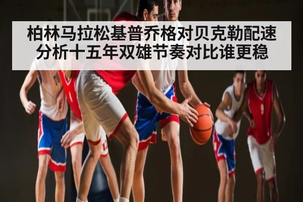 柏林马拉松基普乔格对贝克勒配速分析十五年双雄节奏对比谁更稳